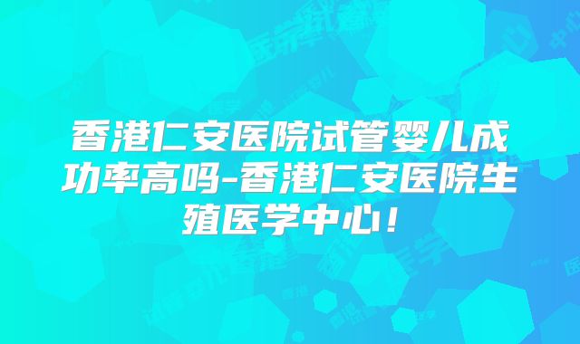 香港仁安医院试管婴儿成功率高吗-香港仁安医院生殖医学中心！