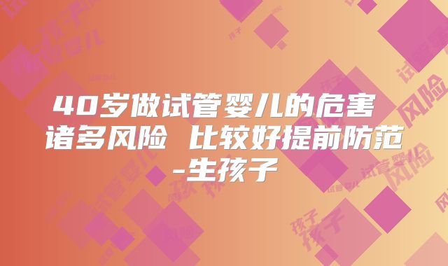 40岁做试管婴儿的危害 诸多风险 比较好提前防范-生孩子