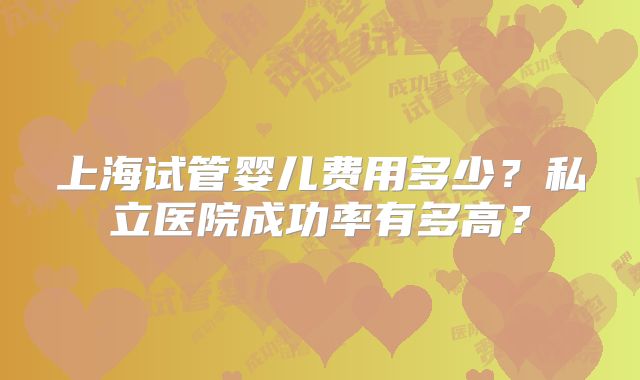 上海试管婴儿费用多少？私立医院成功率有多高？