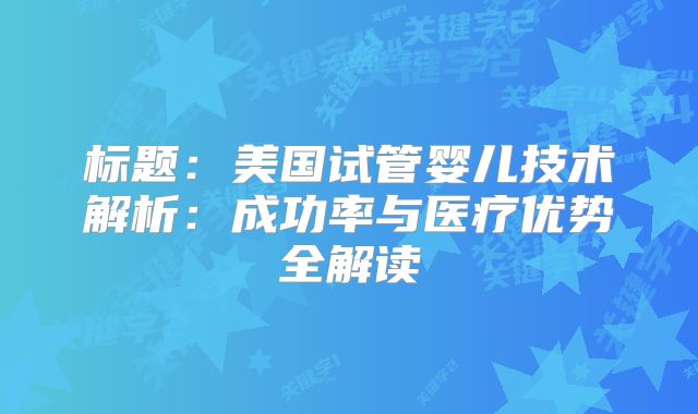 标题：美国试管婴儿技术解析：成功率与医疗优势全解读
