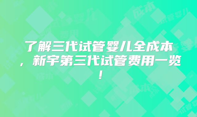 了解三代试管婴儿全成本，新宇第三代试管费用一览！