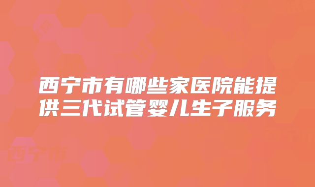 西宁市有哪些家医院能提供三代试管婴儿生子服务