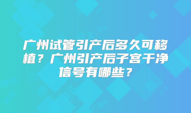 广州试管引产后多久可移植？广州引产后子宫干净信号有哪些？