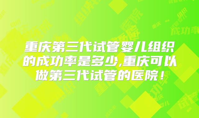 重庆第三代试管婴儿组织的成功率是多少,重庆可以做第三代试管的医院！