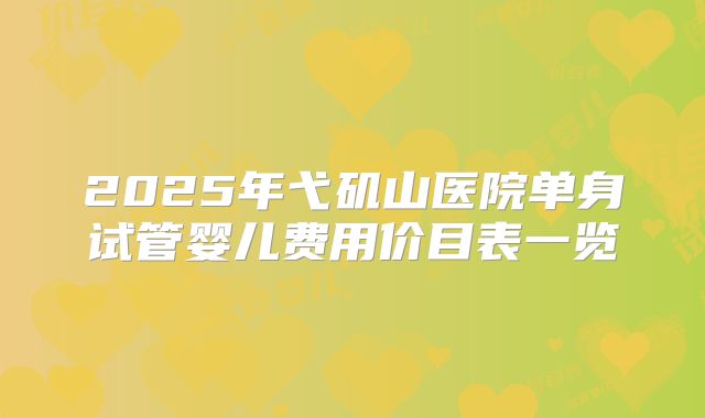 2025年弋矶山医院单身试管婴儿费用价目表一览