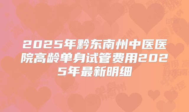 2025年黔东南州中医医院高龄单身试管费用2025年最新明细