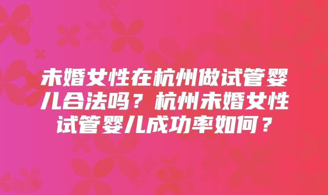 未婚女性在杭州做试管婴儿合法吗？杭州未婚女性试管婴儿成功率如何？