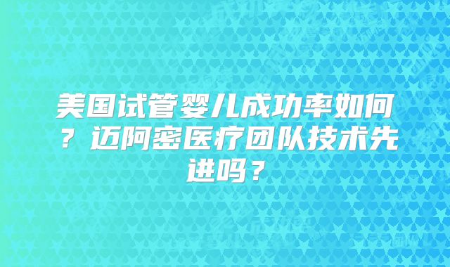 美国试管婴儿成功率如何?迈阿密医疗团队技术先进吗?