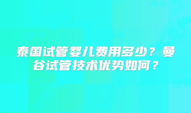泰国试管婴儿费用多少?曼谷试管技术优势如何?