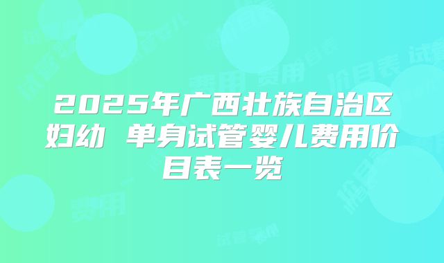 2025年广西壮族自治区妇幼 单身试管婴儿费用价目表一览