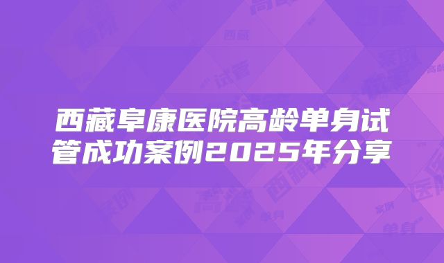 西藏阜康医院高龄单身试管成功案例2025年分享