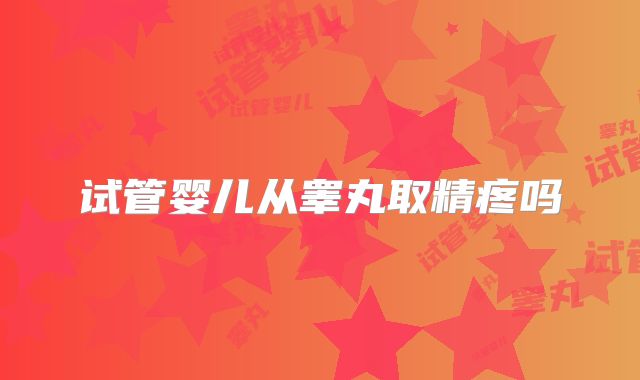 试管婴儿从睾丸取精疼吗