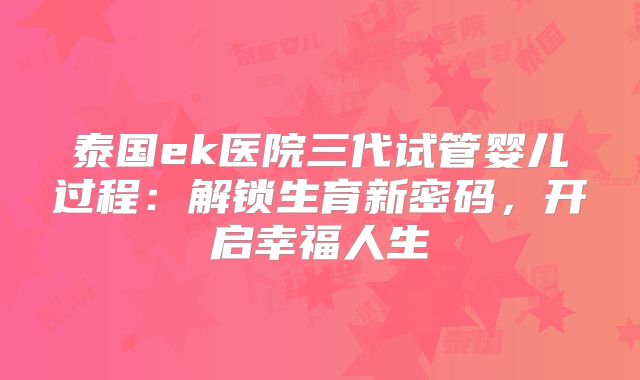 泰国ek医院三代试管婴儿过程：解锁生育新密码，开启幸福人生