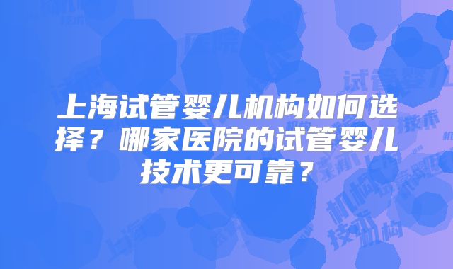 上海试管婴儿机构如何选择？哪家医院的试管婴儿技术更可靠？