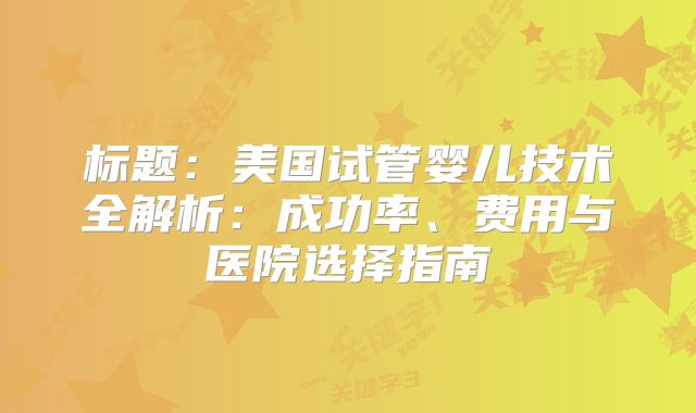 标题：美国试管婴儿技术全解析：成功率、费用与医院选择指南