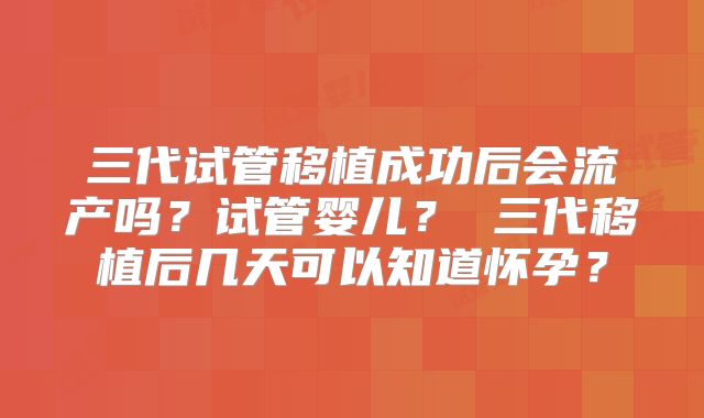 三代试管移植成功后会流产吗？试管婴儿？ 三代移植后几天可以知道怀孕？