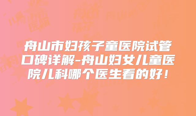 舟山市妇孩子童医院试管口碑详解-舟山妇女儿童医院儿科哪个医生看的好！