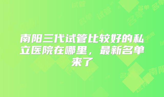 南阳三代试管比较好的私立医院在哪里，最新名单来了