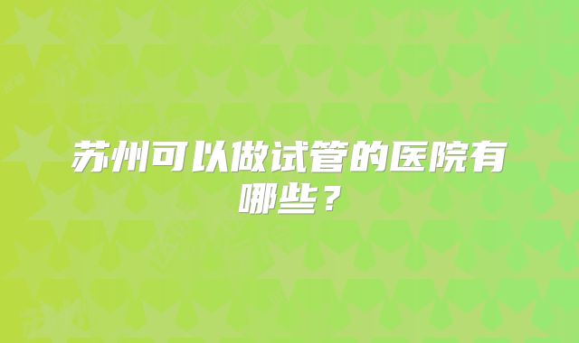 苏州可以做试管的医院有哪些？