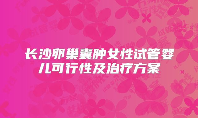 长沙卵巢囊肿女性试管婴儿可行性及治疗方案