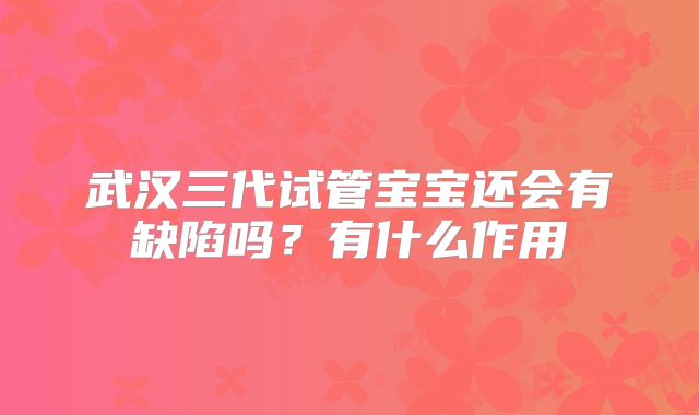 武汉三代试管宝宝还会有缺陷吗？有什么作用
