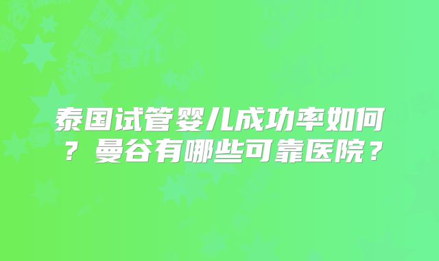 泰国试管婴儿成功率如何？曼谷有哪些可靠医院？