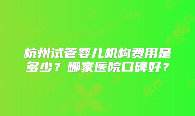 杭州试管婴儿机构费用是多少？哪家医院口碑好？