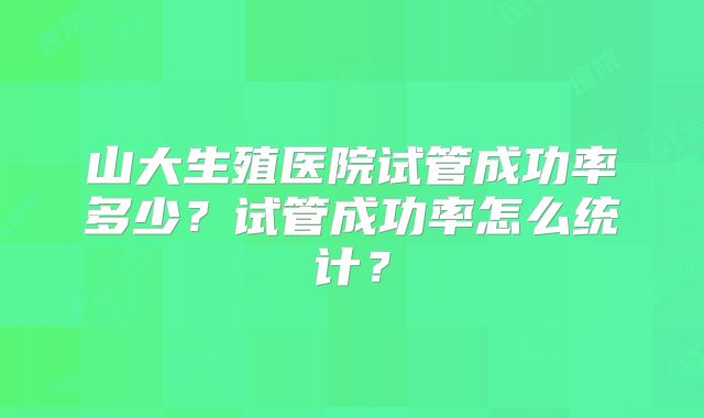 山大生殖医院试管成功率多少？试管成功率怎么统计？