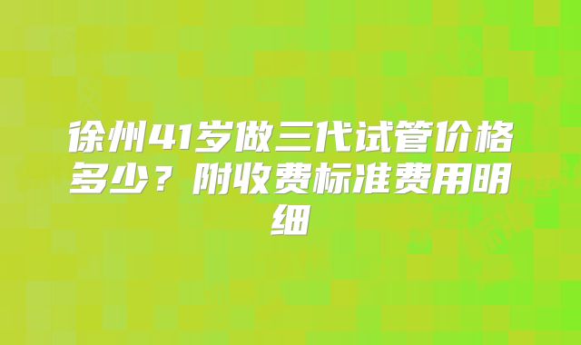 徐州41岁做三代试管价格多少？附收费标准费用明细