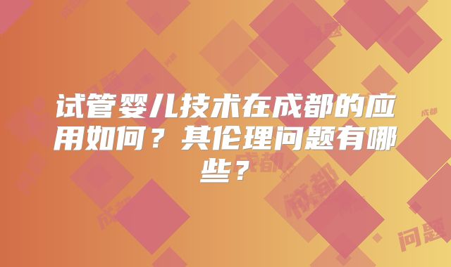 试管婴儿技术在成都的应用如何？其伦理问题有哪些？