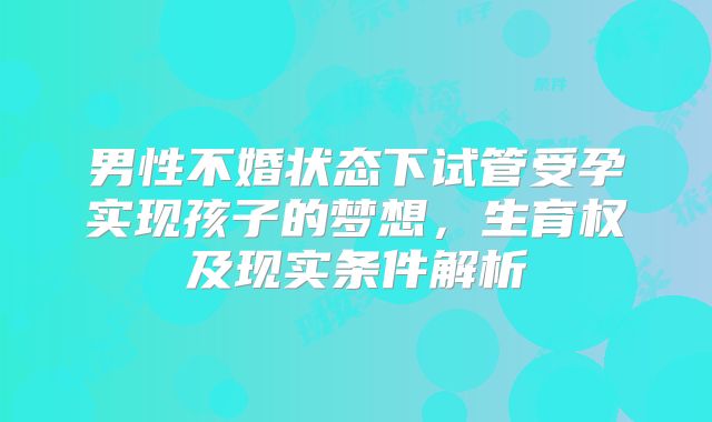 男性不婚状态下试管受孕实现孩子的梦想，生育权及现实条件解析
