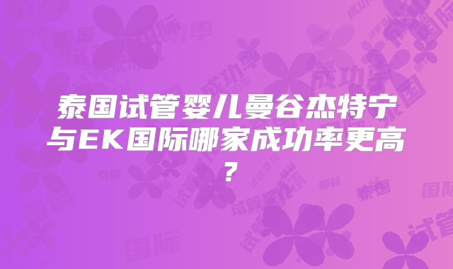 泰国试管婴儿曼谷杰特宁与EK国际哪家成功率更高？