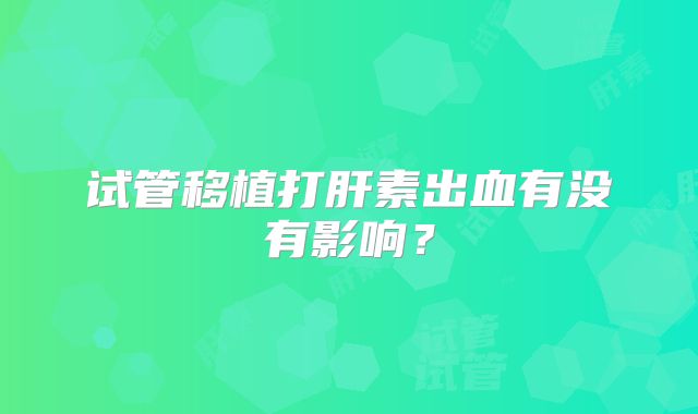 试管移植打肝素出血有没有影响？