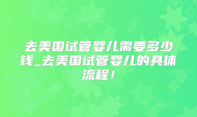去美国试管婴儿需要多少钱_去美国试管婴儿的具体流程!