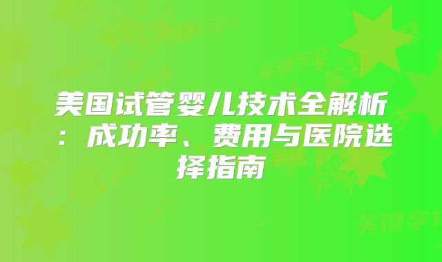 美国试管婴儿技术全解析：成功率、费用与医院选择指南