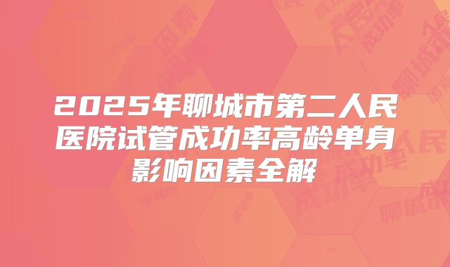 2025年聊城市第二人民医院试管成功率高龄单身影响因素全解
