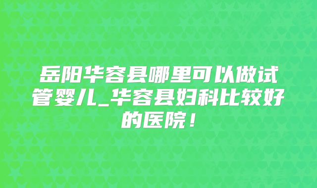 岳阳华容县哪里可以做试管婴儿_华容县妇科比较好的医院！