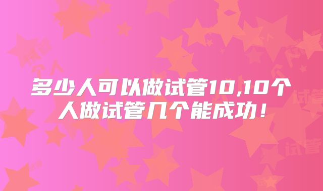 多少人可以做试管10,10个人做试管几个能成功！