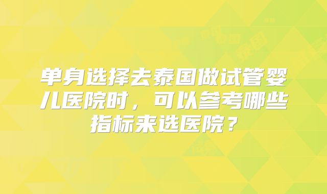 单身选择去泰国做试管婴儿医院时，可以参考哪些指标来选医院？
