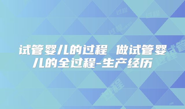 试管婴儿的过程 做试管婴儿的全过程-生产经历