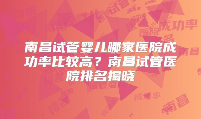 南昌试管婴儿哪家医院成功率比较高？南昌试管医院排名揭晓