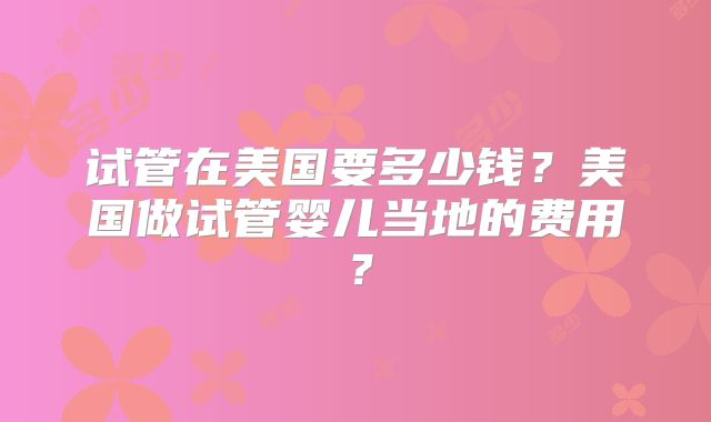 试管在美国要多少钱?美国做试管婴儿当地的费用?