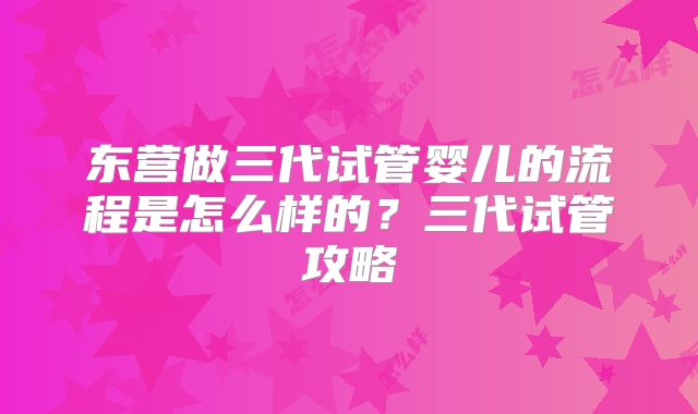 东营做三代试管婴儿的流程是怎么样的？三代试管攻略