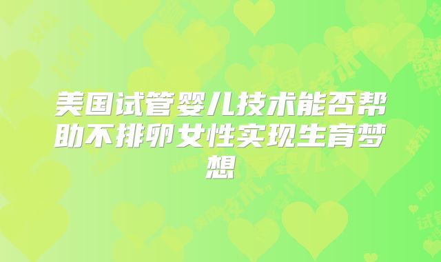 美国试管婴儿技术能否帮助不排卵女性实现生育梦想