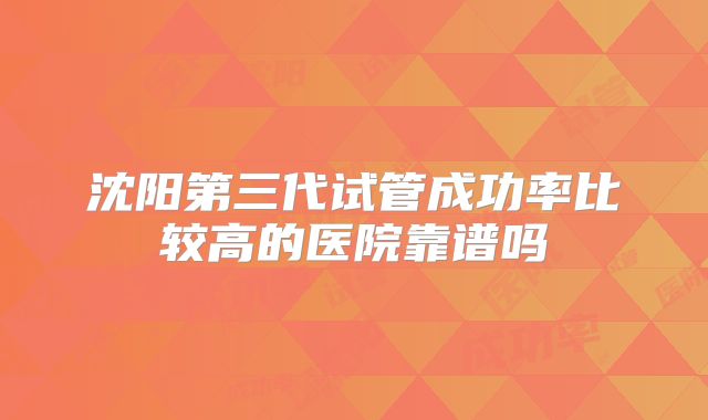 沈阳第三代试管成功率比较高的医院靠谱吗