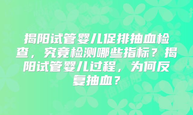 揭阳试管婴儿促排抽血检查,究竟检测哪些指标?揭阳试管婴儿过程,为何反复抽血?