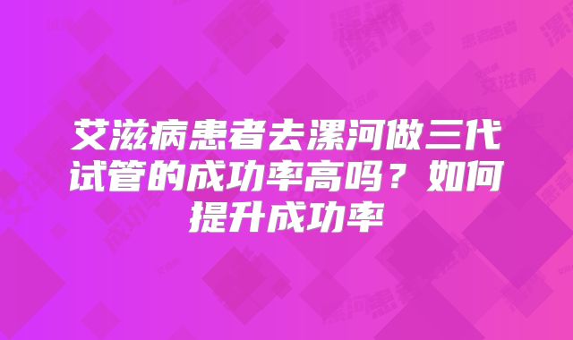 艾滋病患者去漯河做三代试管的成功率高吗？如何提升成功率