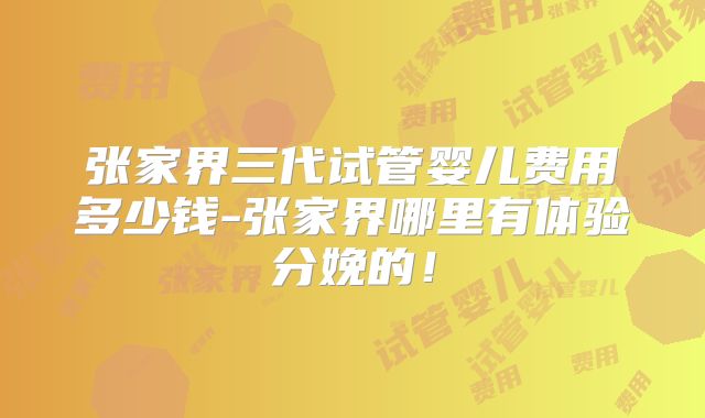 张家界三代试管婴儿费用多少钱-张家界哪里有体验分娩的！