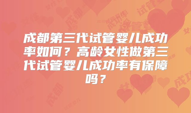 成都第三代试管婴儿成功率如何?高龄女性做第三代试管婴儿成功率有保障吗?