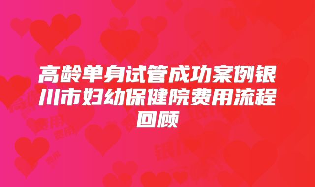 高龄单身试管成功案例银川市妇幼保健院费用流程回顾